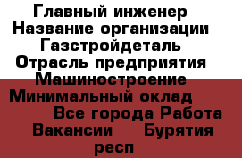 Главный инженер › Название организации ­ Газстройдеталь › Отрасль предприятия ­ Машиностроение › Минимальный оклад ­ 100 000 - Все города Работа » Вакансии   . Бурятия респ.